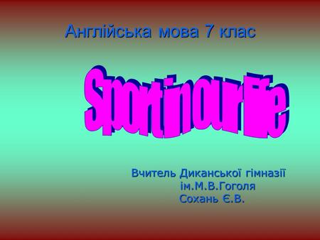 Англійська мова 7 клас Вчитель Диканської гімназії ім.М.В.Гоголя Сохань Є.В.