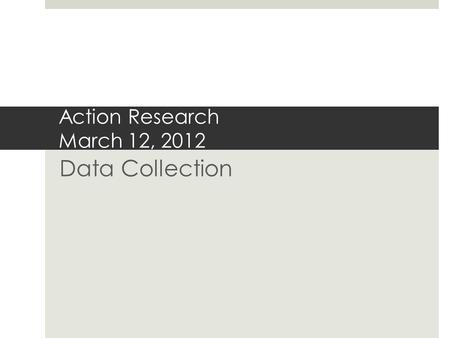 Action Research March 12, 2012 Data Collection. Qualities of Data Collection  Generalizability – not necessary; goal is to improve school or classroom.