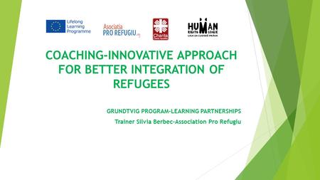 COACHING-INNOVATIVE APPROACH FOR BETTER INTEGRATION OF REFUGEES GRUNDTVIG PROGRAM-LEARNING PARTNERSHIPS Trainer Silvia Berbec-Association Pro Refugiu.