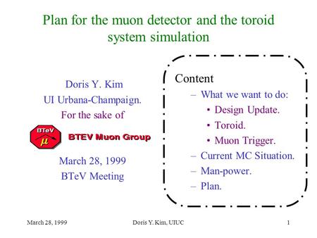 March 28, 1999Doris Y. Kim, UIUC1 Plan for the muon detector and the toroid system simulation Content –What we want to do: Design Update. Toroid. Muon.