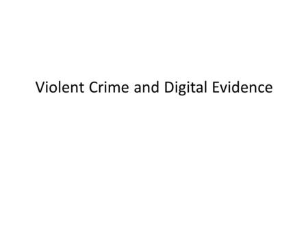 Violent Crime and Digital Evidence. Challenges Violent crimes are challenging to investigate – the severe behavior that is involved, – the complexity.