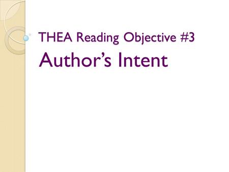 THEA Reading Objective #3 Author’s Intent. 4 types of questions (skills) 1. Author’s purpose 2. Author’s Tone 3. Author’s Intended Audience 4. Author’s.