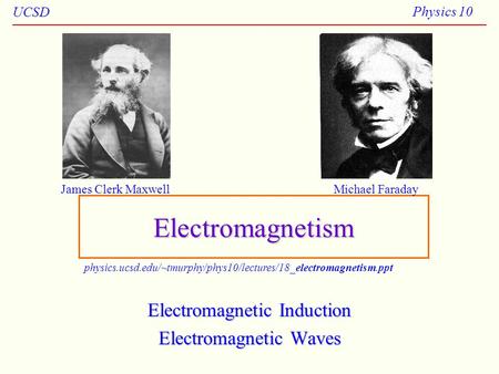 UCSD Physics 10Electromagnetism Electromagnetic Induction Electromagnetic Waves James Clerk MaxwellMichael Faraday physics.ucsd.edu/~tmurphy/phys10/lectures/18_electromagnetism.ppt.