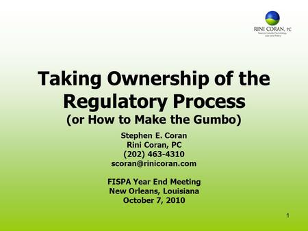 1 Taking Ownership of the Regulatory Process (or How to Make the Gumbo) Stephen E. Coran Rini Coran, PC (202) 463-4310 FISPA Year.