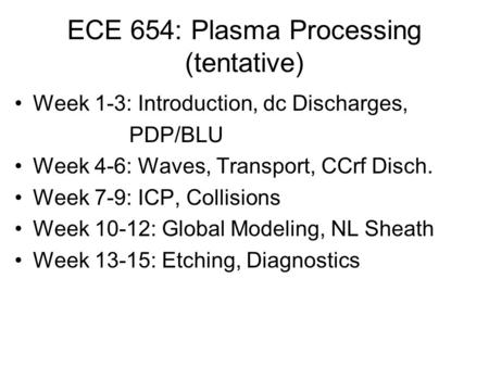 ECE 654: Plasma Processing (tentative) Week 1-3: Introduction, dc Discharges, PDP/BLU Week 4-6: Waves, Transport, CCrf Disch. Week 7-9: ICP, Collisions.