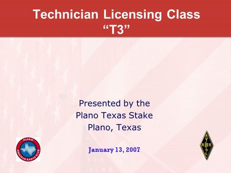 Technician Licensing Class “T3” Presented by the Plano Texas Stake Plano, Texas January 13, 2007.