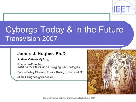 Copyright Institute for Ethics and Emerging Technologies 2007 Cyborgs Today & in the Future Transvision 2007 James J. Hughes Ph.D. Author Citizen Cyborg.