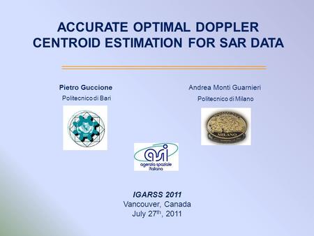 ACCURATE OPTIMAL DOPPLER CENTROID ESTIMATION FOR SAR DATA IGARSS 2011 Vancouver, Canada July 27 th, 2011 Pietro Guccione Politecnico di Bari Andrea Monti.