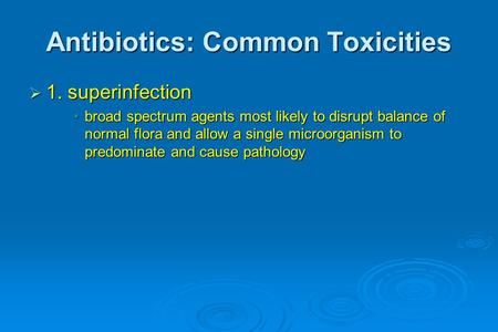 Antibiotics: Common Toxicities  1. superinfection broad spectrum agents most likely to disrupt balance of normal flora and allow a single microorganism.