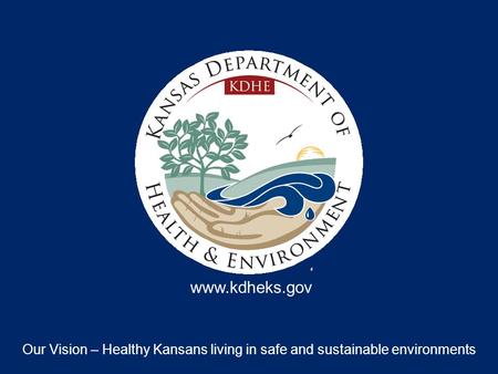 Our Vision – Healthy Kansans living in safe and sustainable environments www.kdheks.gov.