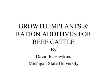 GROWTH IMPLANTS & RATION ADDITIVES FOR BEEF CATTLE By David R. Hawkins Michigan State University.