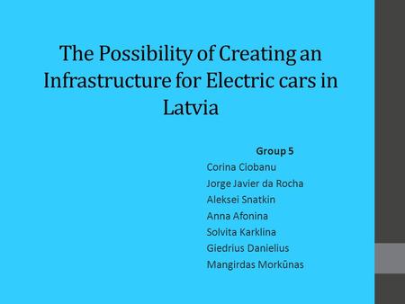 The Possibility of Creating an Infrastructure for Electric cars in Latvia Group 5 Corina Ciobanu Jorge Javier da Rocha Aleksei Snatkin Anna Afonina Solvita.