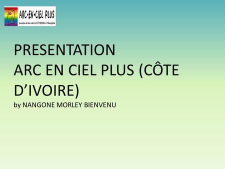 PRESENTATION ARC EN CIEL PLUS (CÔTE D’IVOIRE) by NANGONE MORLEY BIENVENU.