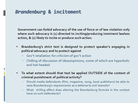 Brandenburg & incitement Government can forbid advocacy of the use of force or of law violation only where such advocacy is (1) directed to inciting/producing.