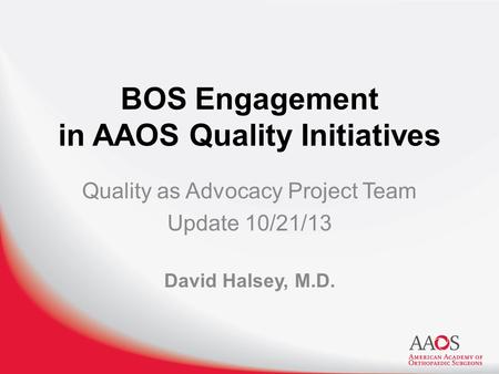 BOS Engagement in AAOS Quality Initiatives Quality as Advocacy Project Team Update 10/21/13 David Halsey, M.D.