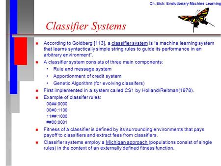 Ch. Eick: Evolutionary Machine Learning Classifier Systems n According to Goldberg [113], a classifier system is “a machine learning system that learns.