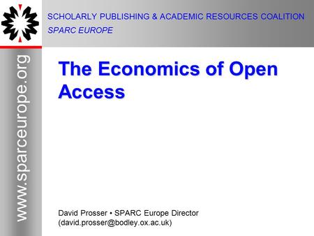 1 www.sparceurope.org 1 SCHOLARLY PUBLISHING & ACADEMIC RESOURCES COALITION SPARC EUROPE The Economics of Open Access David Prosser SPARC Europe Director.