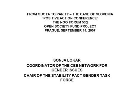 FROM QUOTA TO PARITY – THE CASE OF SLOVENIA “POSITIVE ACTION CONFERENCE” THE NGO FORUM 50% OPEN SOCIETY FUND PROJECT PRAGUE, SEPTEMBER 14, 2007 SONJA LOKAR.