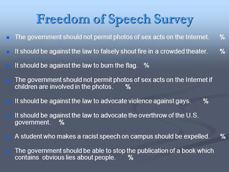 The government should not permit photos of sex acts on the Internet. % It should be against the law to falsely shout fire in a crowded theater. % It should.