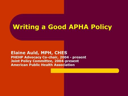 Writing a Good APHA Policy Elaine Auld, MPH, CHES PHEHP Advocacy Co-chair, 2004 - present Joint Policy Committee, 2004-present American Public Health Association.