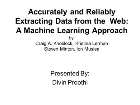 Accurately and Reliably Extracting Data from the Web: A Machine Learning Approach by: Craig A. Knoblock, Kristina Lerman Steven Minton, Ion Muslea Presented.