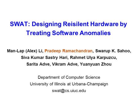 SWAT: Designing Reisilent Hardware by Treating Software Anomalies Man-Lap (Alex) Li, Pradeep Ramachandran, Swarup K. Sahoo, Siva Kumar Sastry Hari, Rahmet.