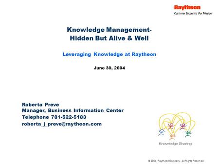 © 2004, Raytheon Company. All Rights Reserved. Knowledge Management- Hidden But Alive & Well Leveraging Knowledge at Raytheon June 30, 2004 Roberta Preve.