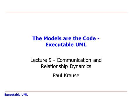 Executable UML The Models are the Code - Executable UML Lecture 9 - Communication and Relationship Dynamics Paul Krause.