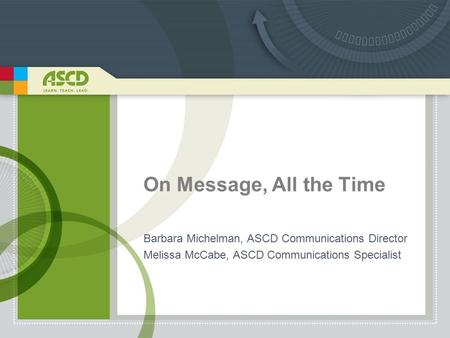 On Message, All the Time Barbara Michelman, ASCD Communications Director Melissa McCabe, ASCD Communications Specialist.