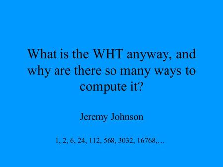 What is the WHT anyway, and why are there so many ways to compute it? Jeremy Johnson 1, 2, 6, 24, 112, 568, 3032, 16768,…