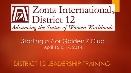 Starting a Z or Golden Z Club April 15 & 17, 2014 DISTRICT 12 LEADERSHIP TRAINING.