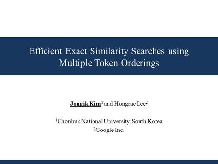 Efficient Exact Similarity Searches using Multiple Token Orderings Jongik Kim 1 and Hongrae Lee 2 1 Chonbuk National University, South Korea 2 Google Inc.