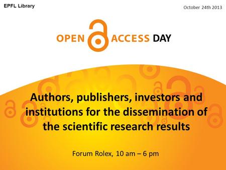 Authors, publishers, investors and institutions for the dissemination of the scientific research results DAY EPFL Library Forum Rolex, 10 am – 6 pm October.