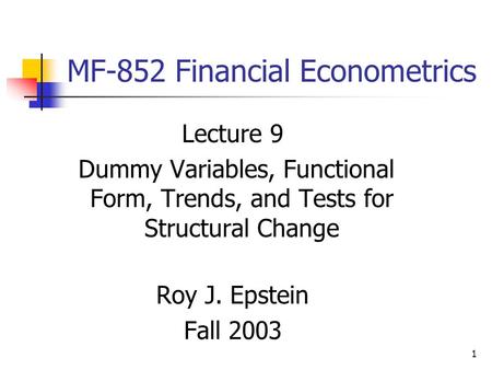 1 MF-852 Financial Econometrics Lecture 9 Dummy Variables, Functional Form, Trends, and Tests for Structural Change Roy J. Epstein Fall 2003.