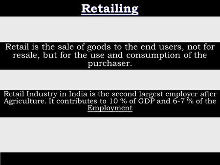 Retailing Retail is the sale of goods to the end users, not for resale, but for the use and consumption of the purchaser. Retail Industry in India is the.