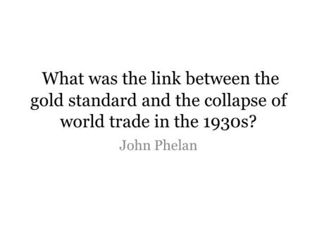 What was the link between the gold standard and the collapse of world trade in the 1930s? John Phelan.