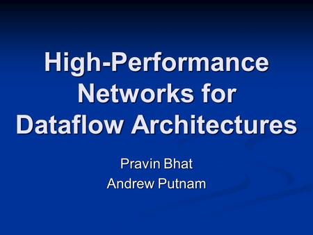 High-Performance Networks for Dataflow Architectures Pravin Bhat Andrew Putnam.