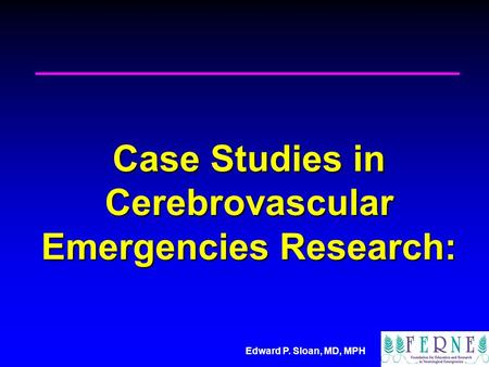 Edward P. Sloan, MD, MPH Case Studies in Cerebrovascular Emergencies Research: