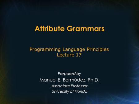 Attribute Grammars Prepared by Manuel E. Bermúdez, Ph.D. Associate Professor University of Florida Programming Language Principles Lecture 17.