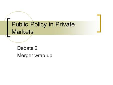 Public Policy in Private Markets Debate 2 Merger wrap up.