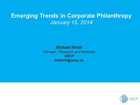 Emerging Trends in Corporate Philanthropy January 15, 2014 Michael Stroik Manager, Research and Analytics CECP