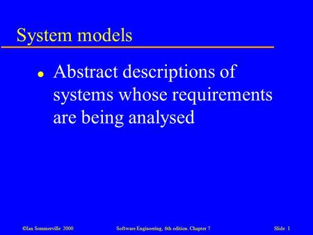 ©Ian Sommerville 2000 Software Engineering, 6th edition. Chapter 7 Slide 1 System models l Abstract descriptions of systems whose requirements are being.