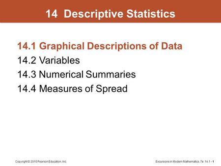 Excursions in Modern Mathematics, 7e: 14.1 - 1Copyright © 2010 Pearson Education, Inc. 14 Descriptive Statistics 14.1Graphical Descriptions of Data 14.2Variables.