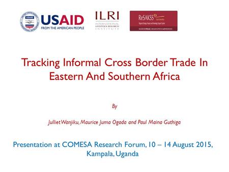 Tracking Informal Cross Border Trade In Eastern And Southern Africa Presentation at COMESA Research Forum, 10 – 14 August 2015, Kampala, Uganda By Julliet.