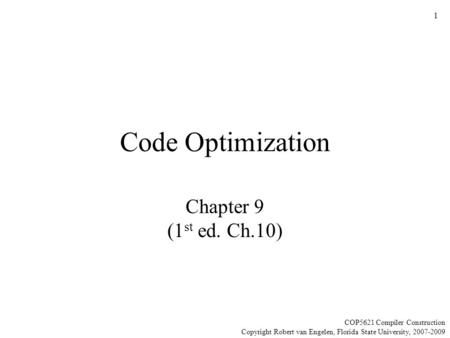 1 Code Optimization Chapter 9 (1 st ed. Ch.10) COP5621 Compiler Construction Copyright Robert van Engelen, Florida State University, 2007-2009.