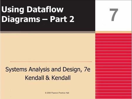 Using Dataflow Diagrams – Part 2 Systems Analysis and Design, 7e Kendall & Kendall 7 © 2008 Pearson Prentice Hall.