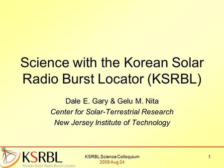 KSRBL Science Colloquium 2009 Aug 24 1 Science with the Korean Solar Radio Burst Locator (KSRBL) Dale E. Gary & Gelu M. Nita Center for Solar-Terrestrial.