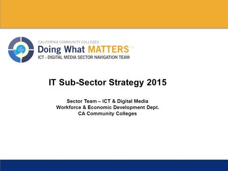 IT Sub-Sector Strategy 2015 Sector Team – ICT & Digital Media Workforce & Economic Development Dept. CA Community Colleges.