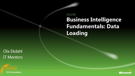 ISV Innovation Presented by ISV Innovation Presented by Business Intelligence Fundamentals: Data Loading Ola Ekdahl IT Mentors 9/12/08.