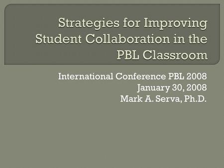 International Conference PBL 2008 January 30, 2008 Mark A. Serva, Ph.D.